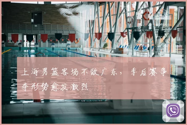 上海男篮客场不敌广东，季后赛争夺形势愈发激烈