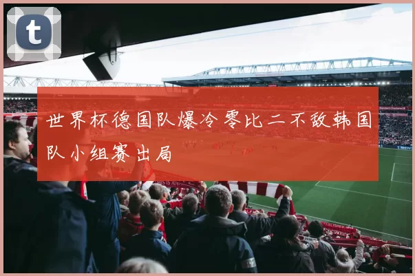 世界杯德国队爆冷零比二不敌韩国队小组赛出局