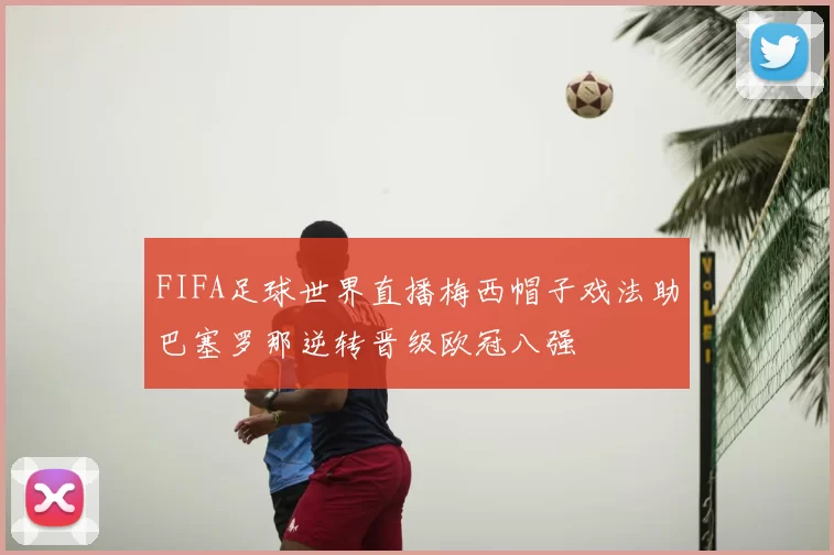 FIFA足球世界直播梅西帽子戏法助巴塞罗那逆转晋级欧冠八强