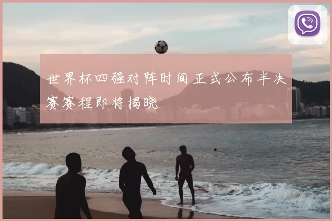 世界杯四强对阵时间正式公布半决赛赛程即将揭晓