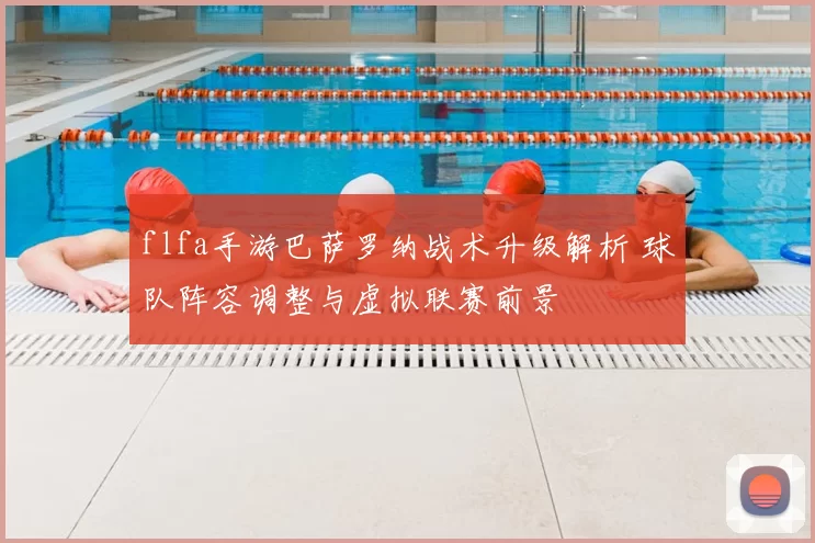 flfa手游巴萨罗纳战术升级解析 球队阵容调整与虚拟联赛前景