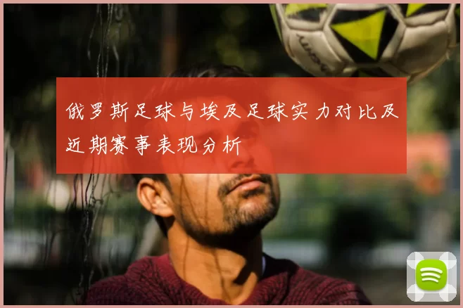 俄罗斯足球与埃及足球实力对比及近期赛事表现分析