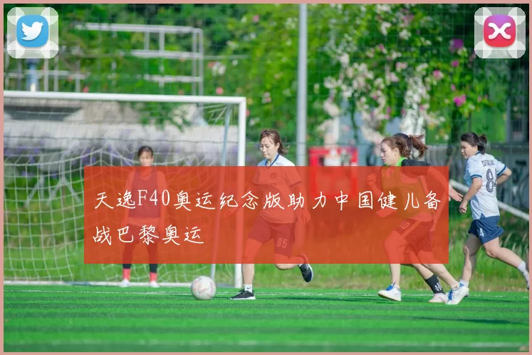 天逸F40奥运纪念版助力中国健儿备战巴黎奥运