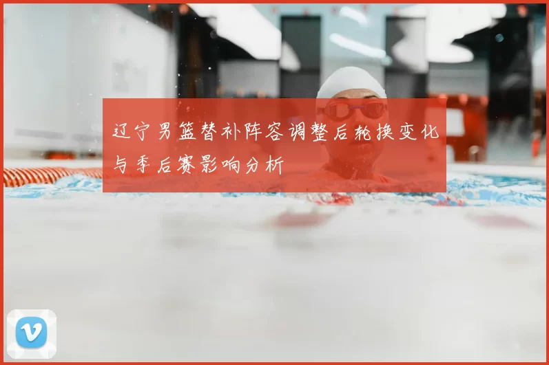 辽宁男篮替补阵容调整后轮换变化与季后赛影响分析