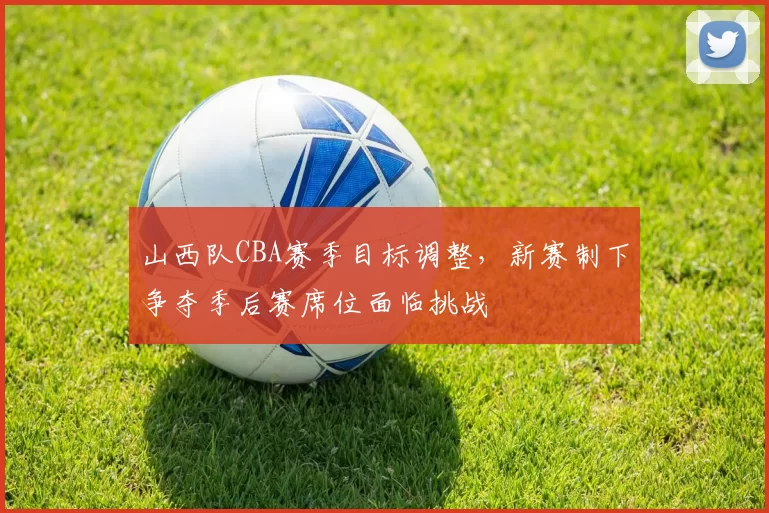 山西队CBA赛季目标调整,新赛制下争夺季后赛席位面临挑战