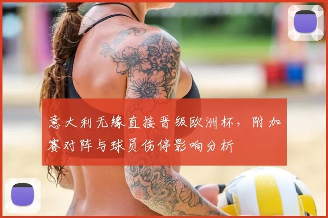 意大利无缘直接晋级欧洲杯，附加赛对阵与球员伤停影响分析