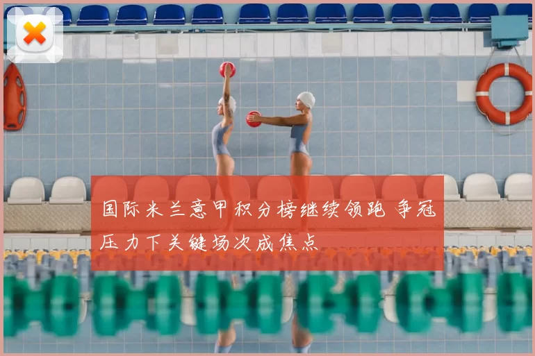 国际米兰意甲积分榜继续领跑 争冠压力下关键场次成焦点