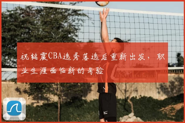 祝铭震CBA选秀落选后重新出发，职业生涯面临新的考验