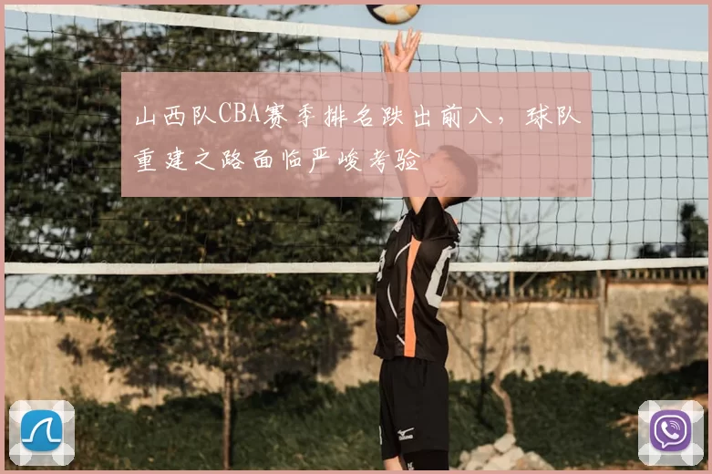 山西队CBA赛季排名跌出前八，球队重建之路面临严峻考验
