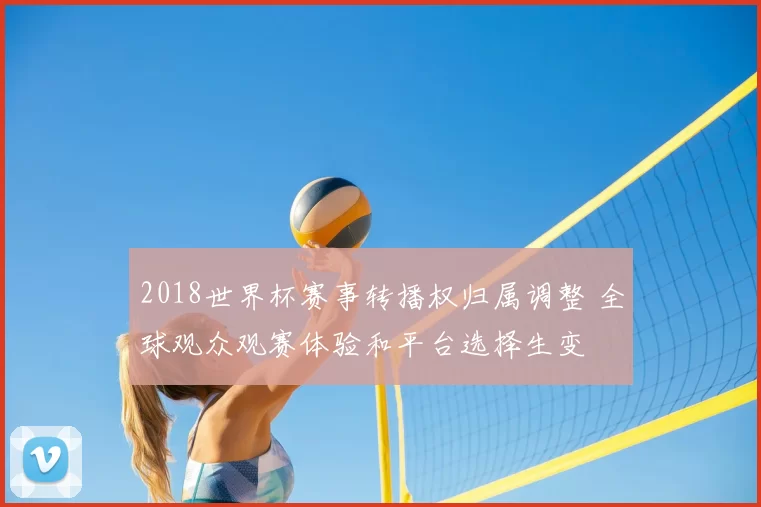 2018世界杯赛事转播权归属调整 全球观众观赛体验和平台选择生变