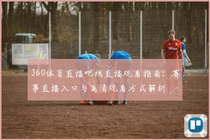 360体育直播吧线直播观看指南：赛事直播入口与高清观看方式解析