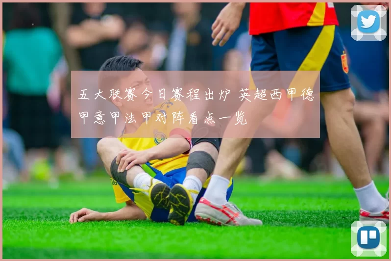 五大联赛今日赛程出炉 英超西甲德甲意甲法甲对阵看点一览