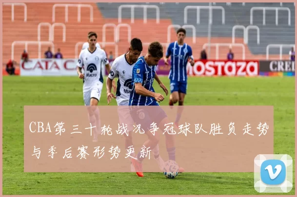 CBA第三十轮战况争冠球队胜负走势与季后赛形势更新