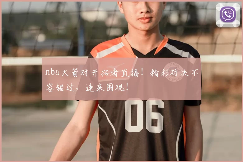nba火箭对开拓者直播！精彩对决不容错过，速来围观！