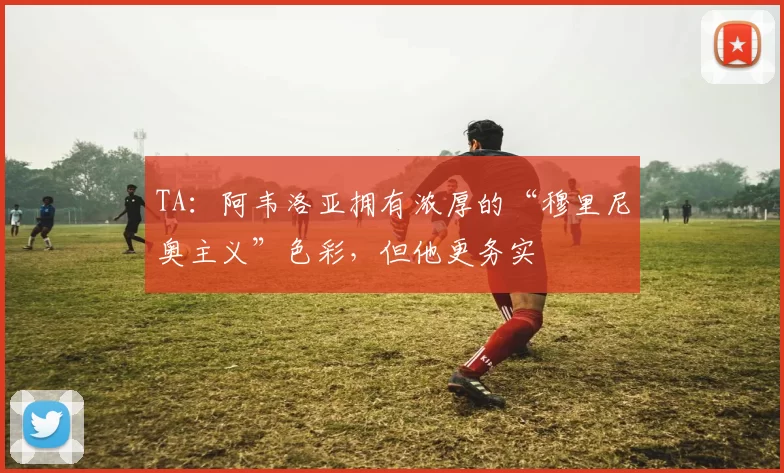 TA:阿韦洛亚拥有浓厚的“穆里尼奥主义”色彩,但他更务实