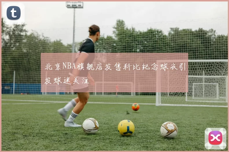 北京NBA旗舰店发售科比纪念球衣引发球迷关注