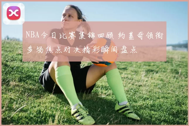 NBA今日比赛集锦回顾 约基奇领衔多场焦点对决精彩瞬间盘点