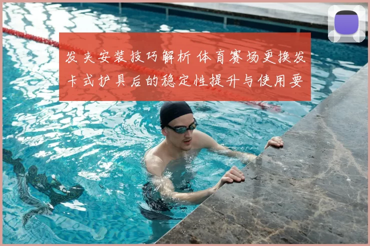 发夹安装技巧解析 体育赛场更换发卡式护具后的稳定性提升与使用要点