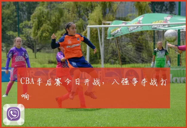 CBA季后赛今日开战，八强争夺战打响