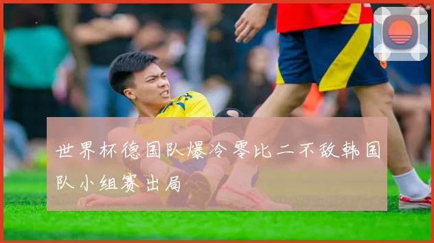 世界杯德国队爆冷零比二不敌韩国队小组赛出局