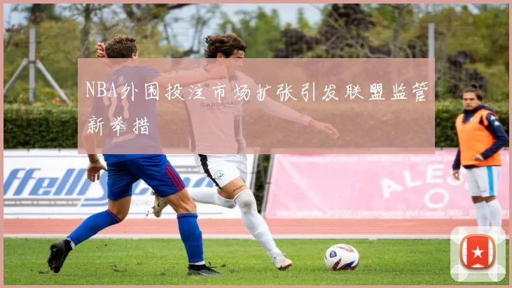 NBA外围投注市场扩张引发联盟监管新举措