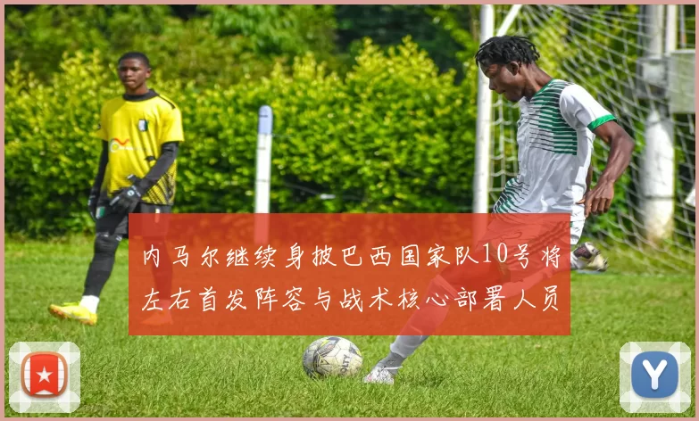 内马尔继续身披巴西国家队10号将左右首发阵容与战术核心部署人员调整