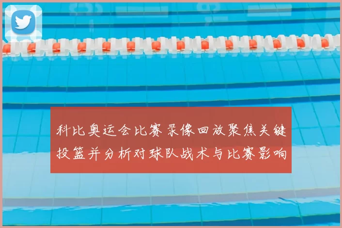 科比奥运会比赛录像回放聚焦关键投篮并分析对球队战术与比赛影响