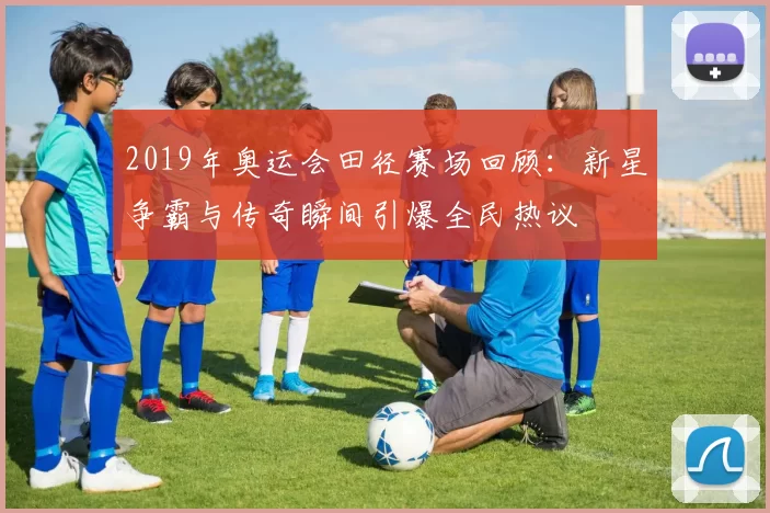 2019年奥运会田径赛场回顾:新星争霸与传奇瞬间引爆全民热议