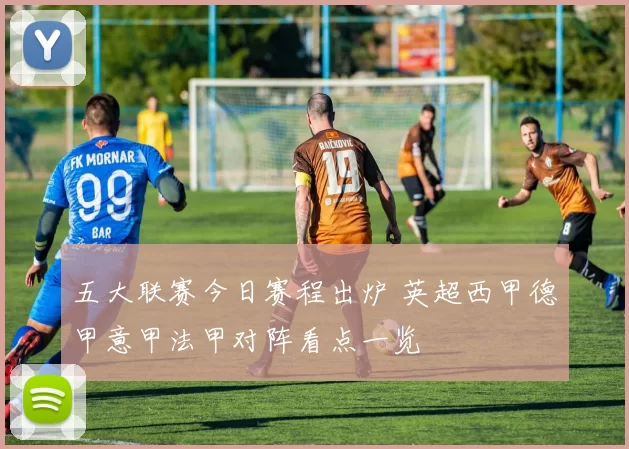 五大联赛今日赛程出炉 英超西甲德甲意甲法甲对阵看点一览