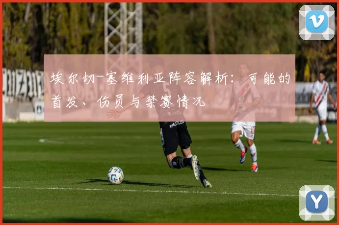 埃尔切-塞维利亚阵容解析:可能的首发、伤员与禁赛情况