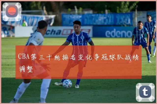 CBA第三十轮排名变化争冠球队战绩调整