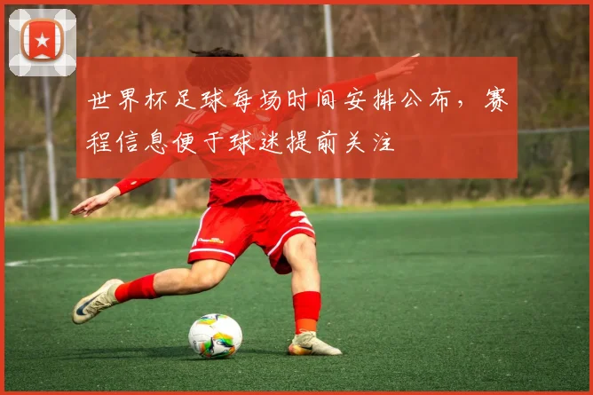 世界杯足球每场时间安排公布，赛程信息便于球迷提前关注