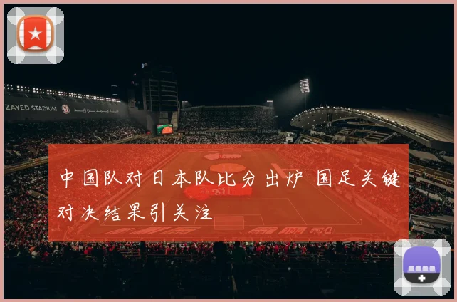 中国队对日本队比分出炉 国足关键对决结果引关注