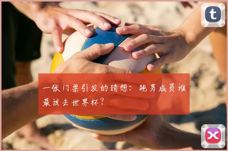 一张门票引发的猜想:跑男成员谁最该去世界杯?