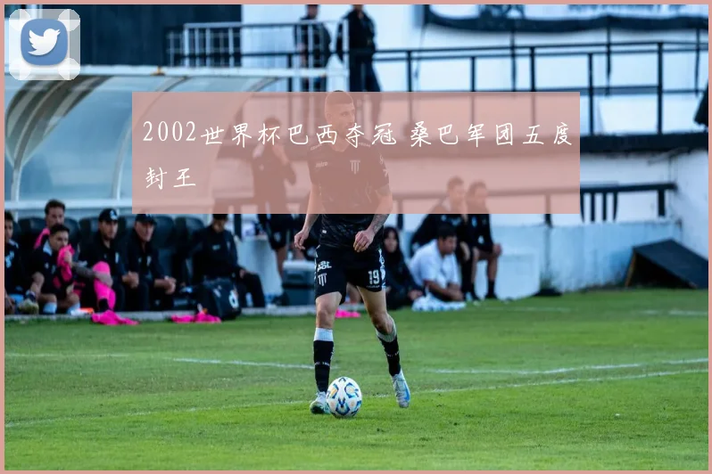 2002世界杯巴西夺冠 桑巴军团五度封王