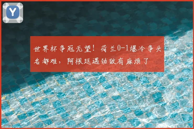 世界杯争冠无望！荷兰0-1爆冷争头名都难，阿根廷遇劲敌有麻烦了