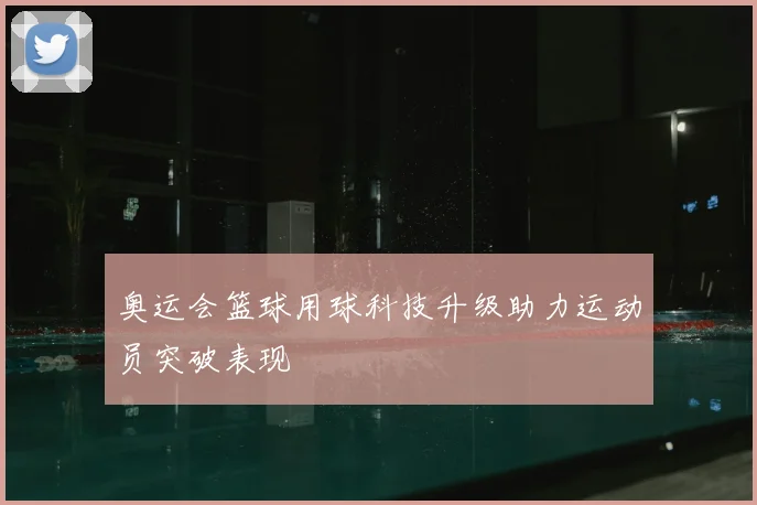 奥运会篮球用球科技升级助力运动员突破表现
