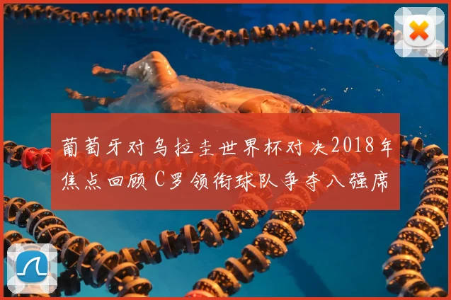 葡萄牙对乌拉圭世界杯对决2018年焦点回顾 C罗领衔球队争夺八强席位