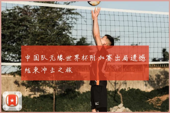 中国队无缘世界杯附加赛出局遗憾结束冲击之旅