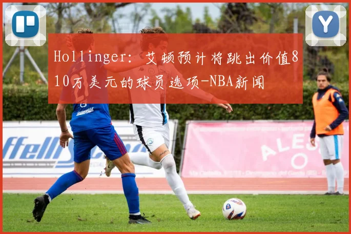 Hollinger:艾顿预计将跳出价值810万美元的球员选项-NBA新闻