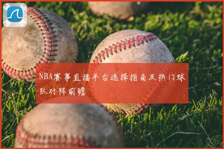 NBA赛事直播平台选择指南及热门球队对阵前瞻