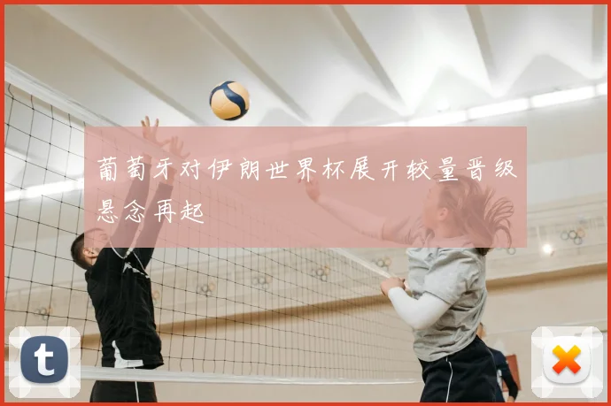 葡萄牙对伊朗世界杯展开较量晋级悬念再起