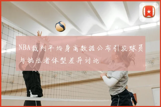 NBA裁判平均身高数据公布引发球员与执法者体型差异讨论