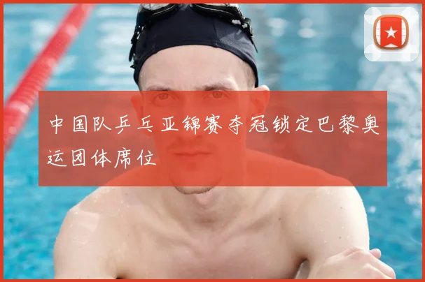 中国队乒乓亚锦赛夺冠锁定巴黎奥运团体席位