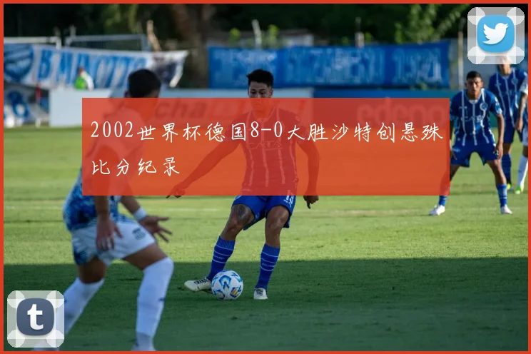 2002世界杯德国8-0大胜沙特创悬殊比分纪录