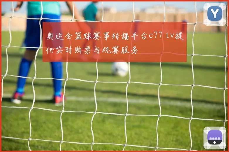 奥运会篮球赛事转播平台c77 tv提供实时购票与观赛服务