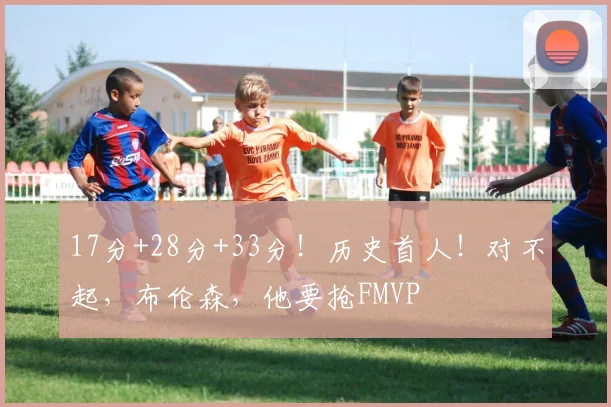 17分+28分+33分!历史首人!对不起,布伦森,他要抢FMVP