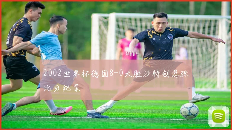 2002世界杯德国8-0大胜沙特创悬殊比分纪录