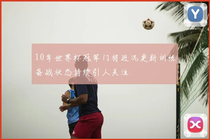 10年世界杯冠军门将近况更新训练备战状态持续引人关注