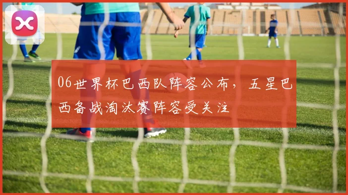 06世界杯巴西队阵容公布,五星巴西备战淘汰赛阵容受关注